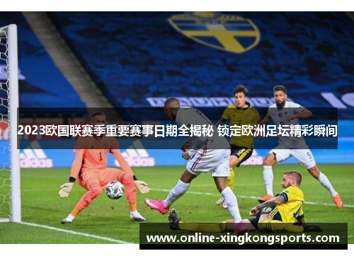 2023欧国联赛季重要赛事日期全揭秘 锁定欧洲足坛精彩瞬间