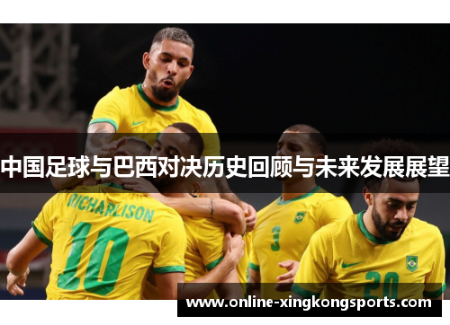 中国足球与巴西对决历史回顾与未来发展展望