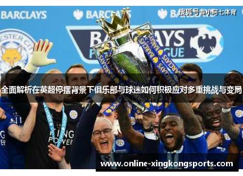 全面解析在英超停摆背景下俱乐部与球迷如何积极应对多重挑战与变局