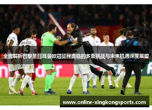 全面解析巴黎圣日耳曼欧冠征程面临的多重挑战与未来机遇深度展望