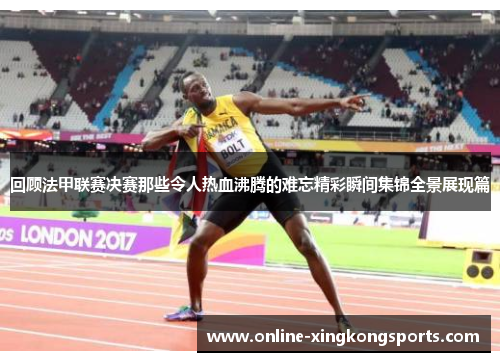 回顾法甲联赛决赛那些令人热血沸腾的难忘精彩瞬间集锦全景展现篇