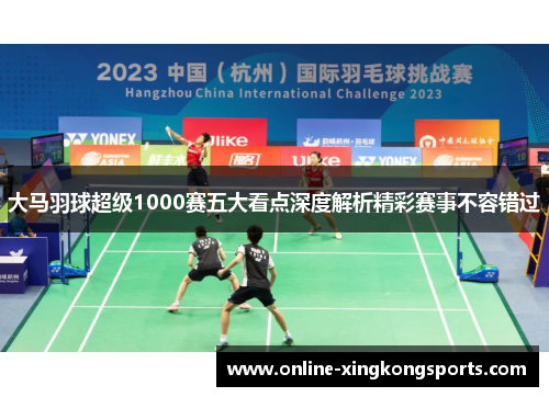 大马羽球超级1000赛五大看点深度解析精彩赛事不容错过 大马羽球超级1000赛五大看点深度解析精彩赛事不容错过