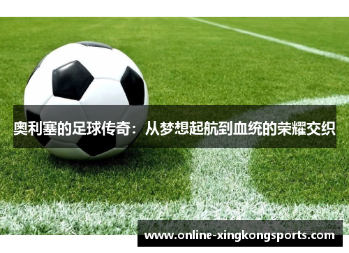 奥利塞的足球传奇：从梦想起航到血统的荣耀交织