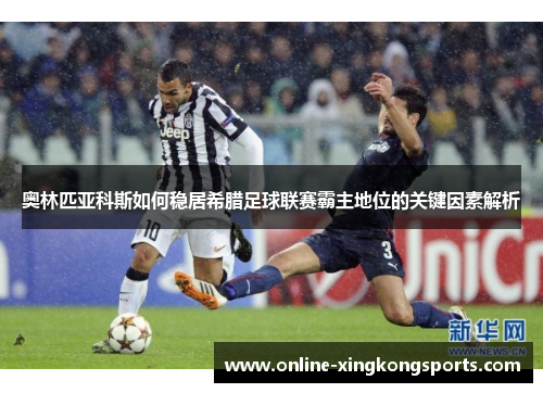 奥林匹亚科斯如何稳居希腊足球联赛霸主地位的关键因素解析