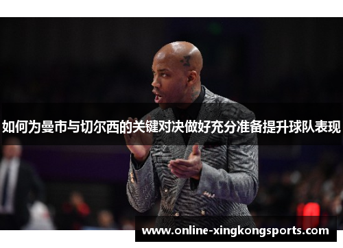 如何为曼市与切尔西的关键对决做好充分准备提升球队表现