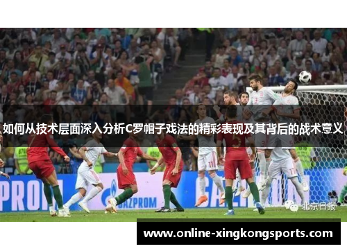 如何从技术层面深入分析C罗帽子戏法的精彩表现及其背后的战术意义 如何从技术层面深入分析C罗帽子戏法的精彩表现及其背后的战术意义
