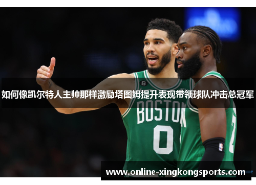 如何像凯尔特人主帅那样激励塔图姆提升表现带领球队冲击总冠军 如何像凯尔特人主帅那样激励塔图姆提升表现带领球队冲击总冠军