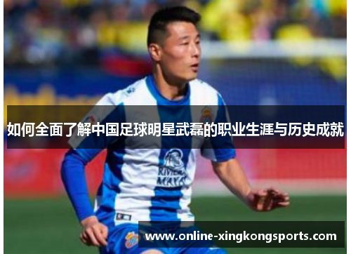 如何全面了解中国足球明星武磊的职业生涯与历史成就 如何全面了解中国足球明星武磊的职业生涯与历史成就