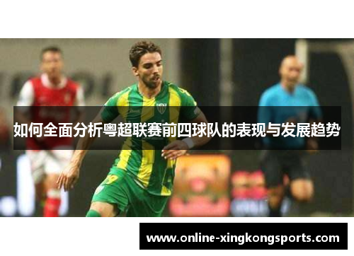 如何全面分析粤超联赛前四球队的表现与发展趋势 如何全面分析粤超联赛前四球队的表现与发展趋势