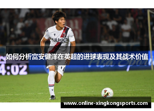 如何分析富安健洋在英超的进球表现及其战术价值