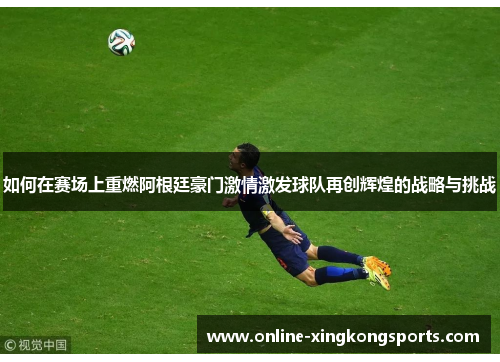 如何在赛场上重燃阿根廷豪门激情激发球队再创辉煌的战略与挑战