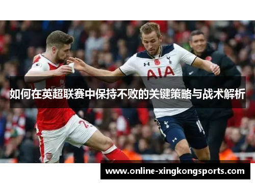 如何在英超联赛中保持不败的关键策略与战术解析