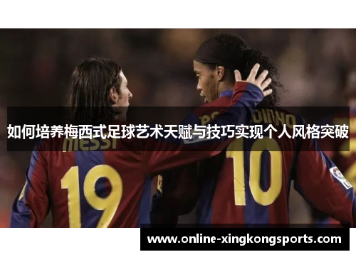 如何培养梅西式足球艺术天赋与技巧实现个人风格突破