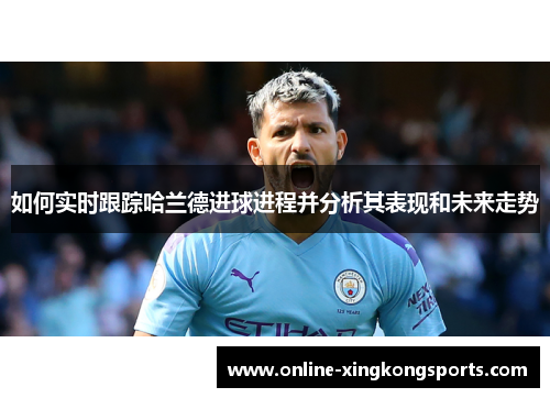 如何实时跟踪哈兰德进球进程并分析其表现和未来走势