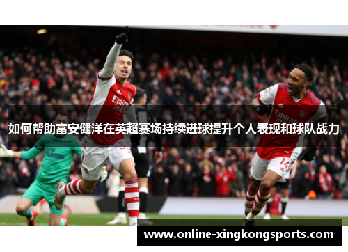 如何帮助富安健洋在英超赛场持续进球提升个人表现和球队战力