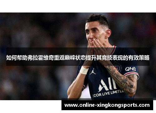 如何帮助弗拉霍维奇重返巅峰状态提升其竞技表现的有效策略 如何帮助弗拉霍维奇重返巅峰状态提升其竞技表现的有效策略