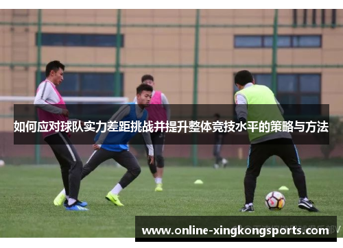 如何应对球队实力差距挑战并提升整体竞技水平的策略与方法