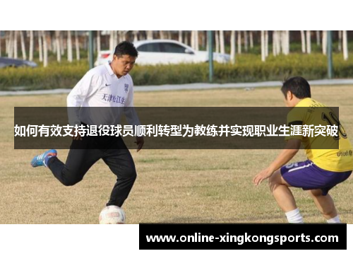 如何有效支持退役球员顺利转型为教练并实现职业生涯新突破