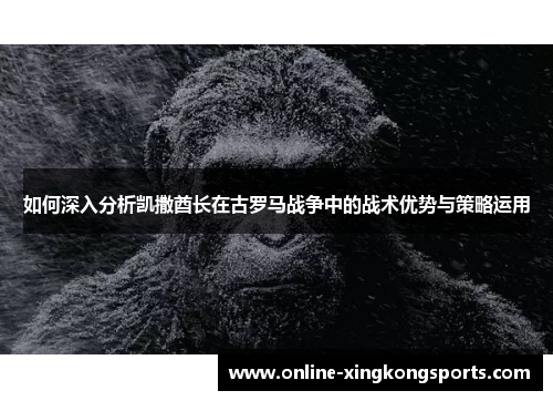 如何深入分析凯撒酋长在古罗马战争中的战术优势与策略运用