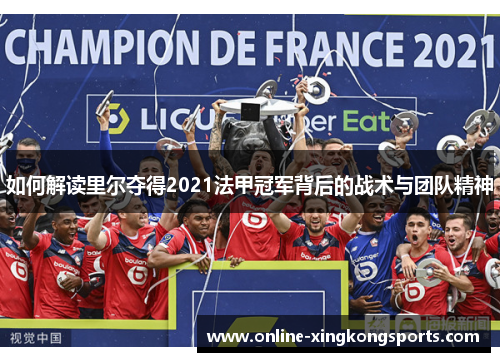 如何解读里尔夺得2021法甲冠军背后的战术与团队精神
