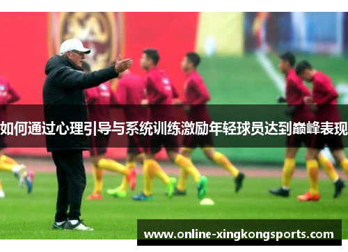 如何通过心理引导与系统训练激励年轻球员达到巅峰表现