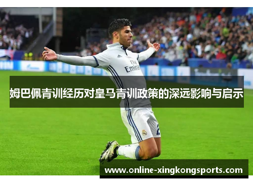 姆巴佩青训经历对皇马青训政策的深远影响与启示