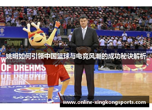姚明如何引领中国篮球与电竞风潮的成功秘诀解析 姚明如何引领中国篮球与电竞风潮的成功秘诀解析
