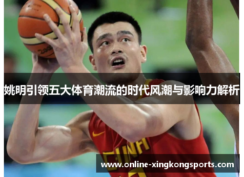 姚明引领五大体育潮流的时代风潮与影响力解析