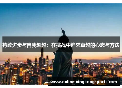 持续进步与自我超越:在挑战中追求卓越的心态与方法 持续进步与自我超越:在挑战中追求卓越的心态与方法