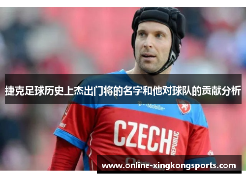 捷克足球历史上杰出门将的名字和他对球队的贡献分析 捷克足球历史上杰出门将的名字和他对球队的贡献分析